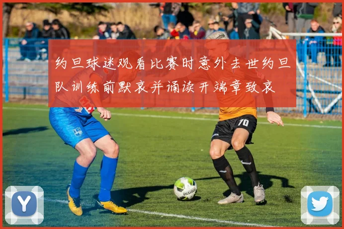 约旦球迷观看比赛时意外去世约旦队训练前默哀并诵读开端章致哀