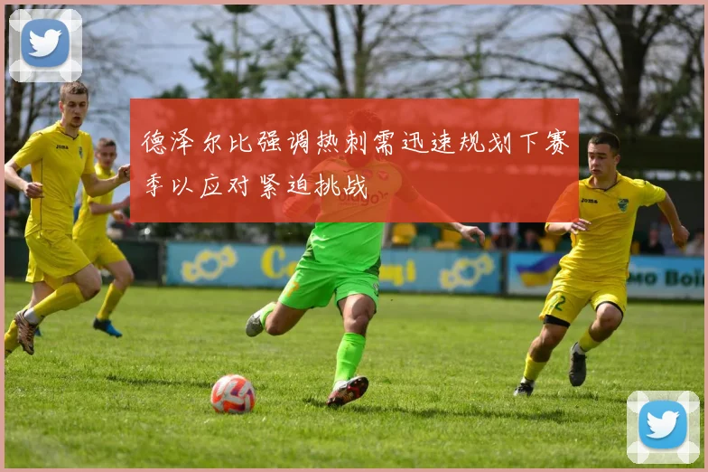 德泽尔比强调热刺需迅速规划下赛季以应对紧迫挑战