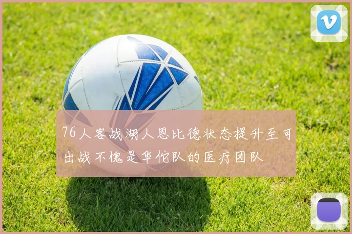 76人客战湖人恩比德状态提升至可出战不愧是华佗队的医疗团队