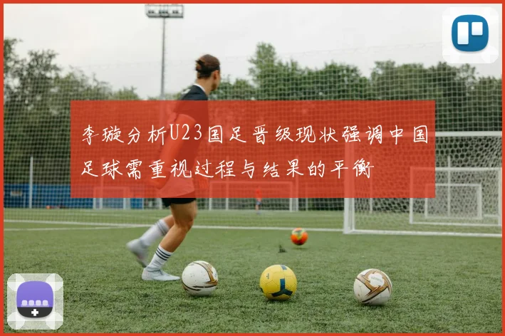 李璇分析U23国足晋级现状强调中国足球需重视过程与结果的平衡
