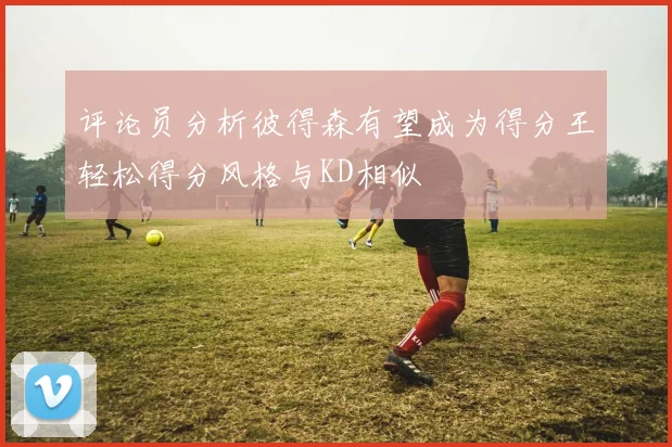 评论员分析彼得森有望成为得分王轻松得分风格与KD相似