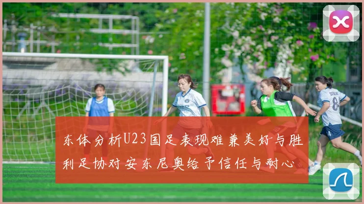 东体分析U23国足表现难兼美好与胜利足协对安东尼奥给予信任与耐心