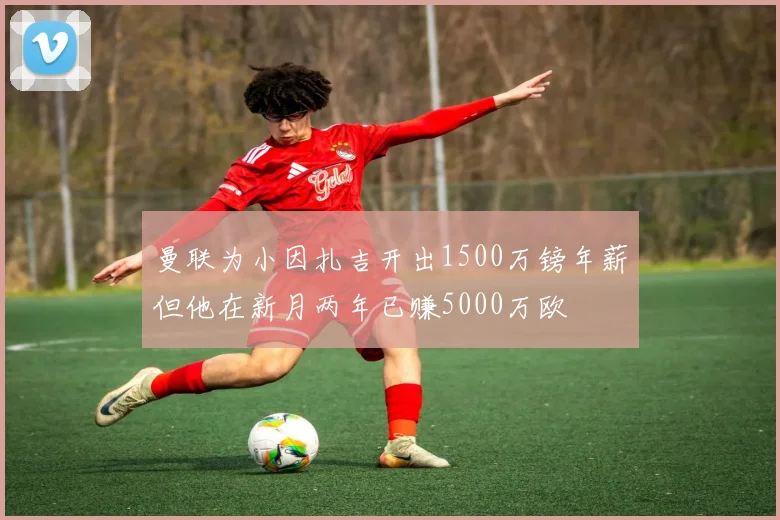 曼联为小因扎吉开出1500万镑年薪但他在新月两年已赚5000万欧