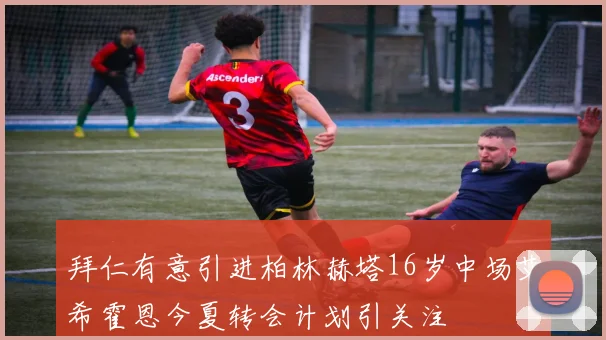 拜仁有意引进柏林赫塔16岁中场艾希霍恩今夏转会计划引关注