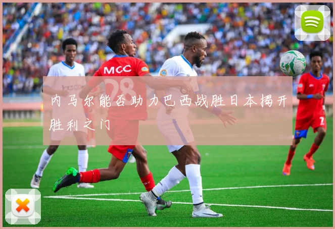 内马尔能否助力巴西战胜日本揭开胜利之门