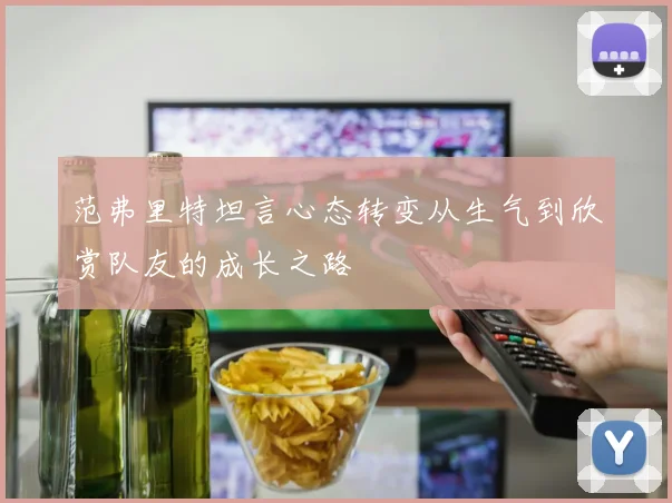 范弗里特坦言心态转变从生气到欣赏队友的成长之路