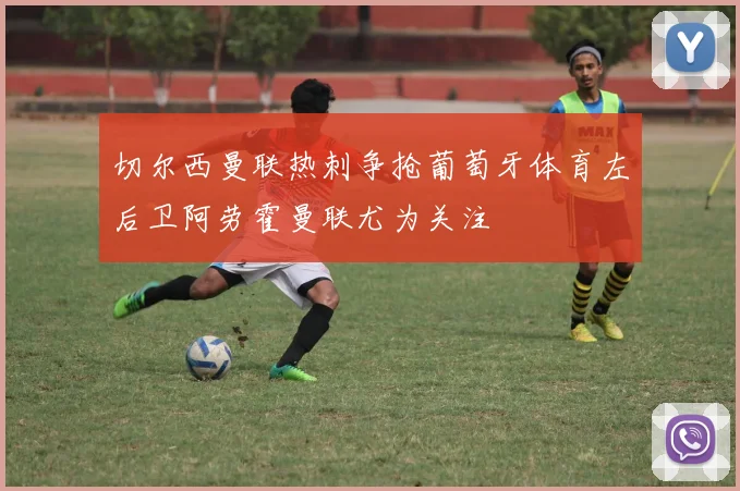 切尔西曼联热刺争抢葡萄牙体育左后卫阿劳霍曼联尤为关注