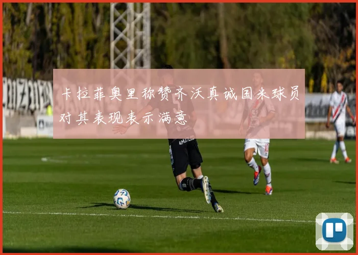 卡拉菲奥里称赞齐沃真诚国米球员对其表现表示满意