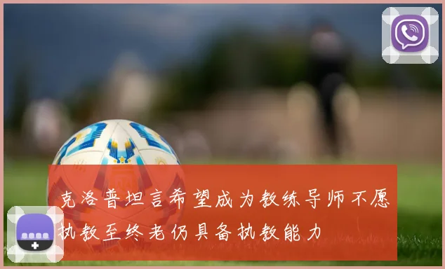 克洛普坦言希望成为教练导师不愿执教至终老仍具备执教能力