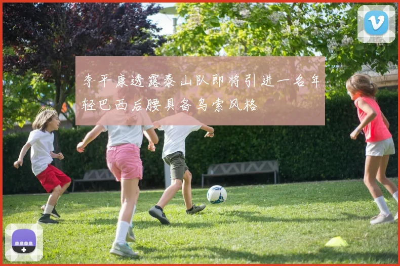李平康透露泰山队即将引进一名年轻巴西后腰具备乌索风格