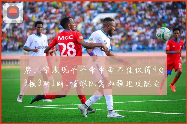 廖三宁表现平平命中率不佳仅得4分3板3助1断1帽球队需加强进攻配合