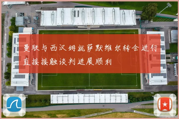曼联与西汉姆就萨默维尔转会进行直接接触谈判进展顺利