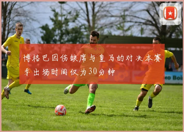 博格巴因伤缺席与皇马的对决本赛季出场时间仅为30分钟