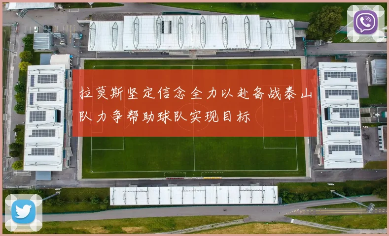 拉莫斯坚定信念全力以赴备战泰山队力争帮助球队实现目标