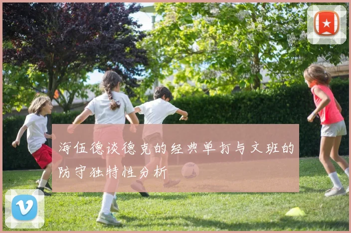 海伍德谈德克的经典单打与文班的防守独特性分析