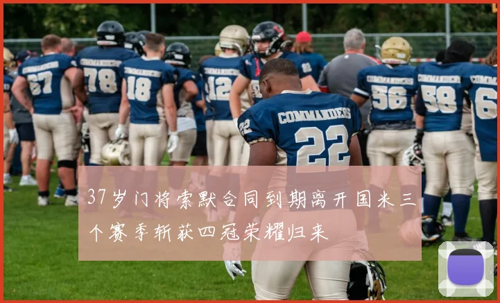 37岁门将索默合同到期离开国米三个赛季斩获四冠荣耀归来