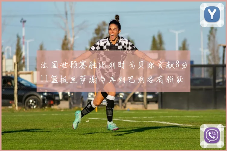法国世预赛胜比利时戈贝尔贡献8分11篮板里萨谢与库利巴利各有斩获