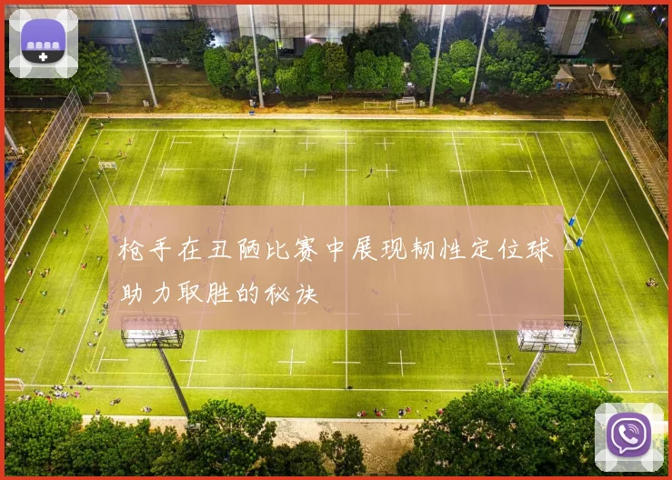 枪手在丑陋比赛中展现韧性定位球助力取胜的秘诀