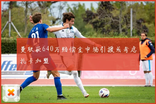 曼联获640万赔偿金中场引援或考虑扎卡加盟