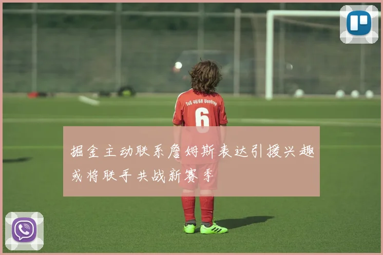掘金主动联系詹姆斯表达引援兴趣或将联手共战新赛季