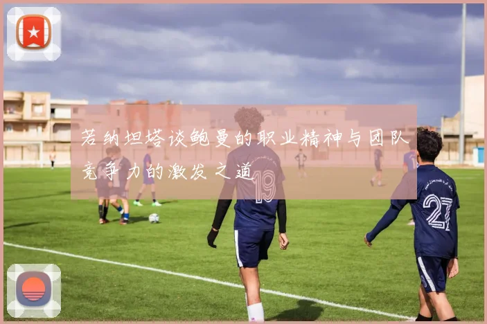若纳坦塔谈鲍曼的职业精神与团队竞争力的激发之道