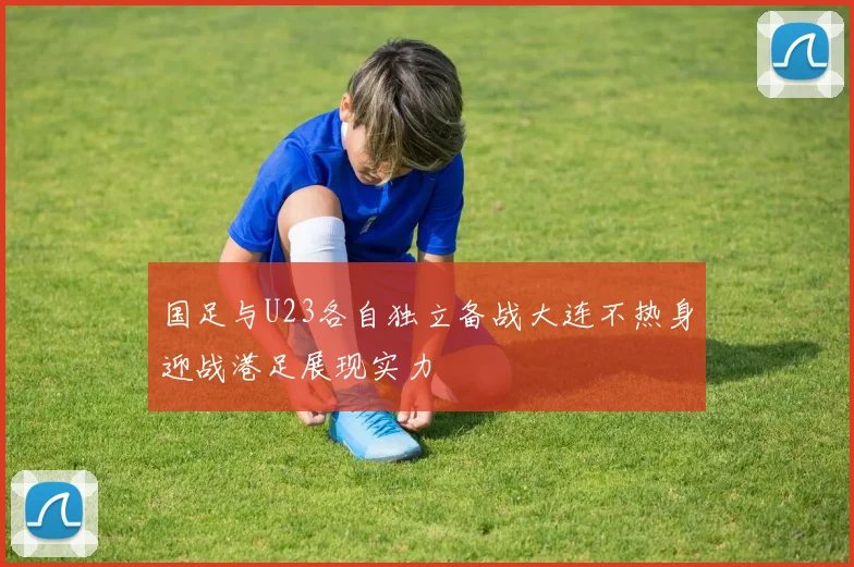 国足与U23各自独立备战大连不热身迎战港足展现实力