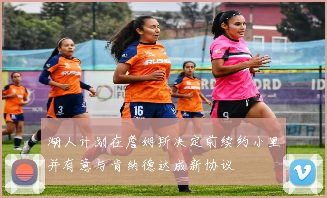 湖人计划在詹姆斯决定前续约小里并有意与肯纳德达成新协议