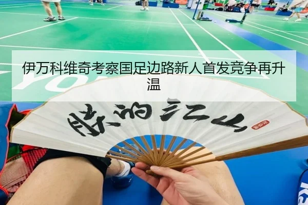 伊万科维奇考察国足边路新人首发竞争再升温（JiaoDian）